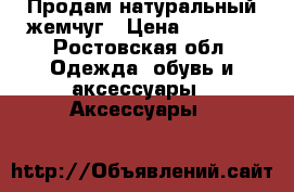 Продам натуральный жемчуг › Цена ­ 1 500 - Ростовская обл. Одежда, обувь и аксессуары » Аксессуары   
